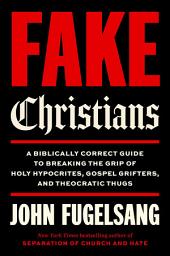 Icon image Fake Christians: A Biblically Correct Guide to Breaking the Grip of Holy Hypocrites, Gospel Grifters, and Theocratic Thugs