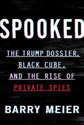 Icon image Spooked: The Trump Dossier, Black Cube, and the Rise of Private Spies