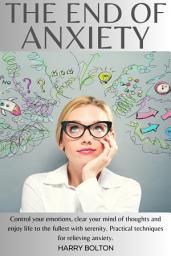 Icon image The End Of Anxiety: Control your Emotions, Clear your Mind of Thoughts and Enjoy Life to the Fullest with Serenity. Practical Techniques for Relieving Anxiety.