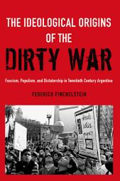 Icon image The Ideological Origins of the Dirty War: Fascism, Populism, and Dictatorship in Twentieth Century Argentina