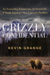 Icon image Grizzly Confidential: An Astounding Journey into the Secret Life of North America’s Most Fearsome Predator