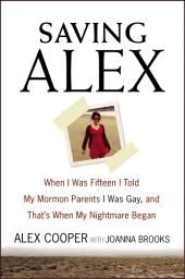 Icon image Saving Alex: When I Was Fifteen I Told My Mormon Parents I Was Gay, and That's When My Nightmare Began