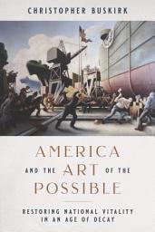 Icon image America and the Art of the Possible: Restoring National Vitality in an Age of Decay