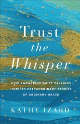 Icon image Trust the Whisper: How Answering Quiet Callings Inspires Extraordinary Stories of Ordinary Grace