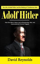 Icon image Adolf Hitler: The Life of Adolf Hitler and the Making of Totalitarian Rule (How One Man’s Vision Led to Dictatorship, War, and Unprecedented Human Tragedy)