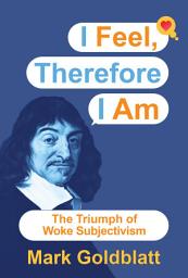 Icon image I Feel, Therefore I Am: The Triumph of Woke Subjectivism
