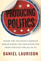Icon image Producing Politics: Inside the Exclusive Campaign World Where the Privileged Few Shape Politics for All of Us