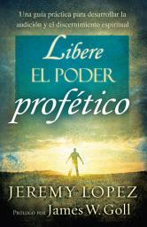 Icon image Libere el poder profético: Una guía práctica para desarrollar la audición y el discernimiento espiritual