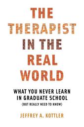 Icon image The Therapist in the Real World: What You Never Learn in Graduate School (But Really Need to Know)