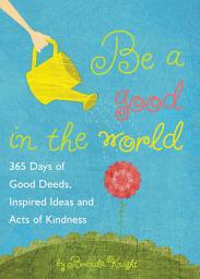 Icon image Be a Good in the World: 365 Days of Good Deeds, Inspired Ideas and Acts of Kindness