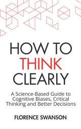 Icon image How to Think Clearly: A Science-Based Guide to Cognitive Biases, Critical Thinking and Better Decisions