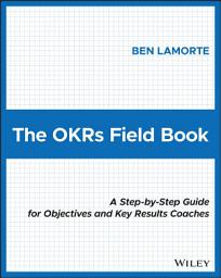 Icon image The OKRs Field Book: A Step-by-Step Guide for Objectives and Key Results Coaches