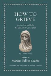 Icon image How to Grieve: An Ancient Guide to the Lost Art of Consolation
