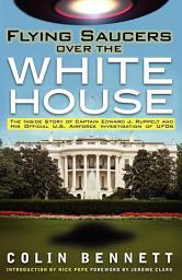 Icon image Flying Saucers Over the White House: The Inside Story of Captain Edward J. Ruppelt and His Official U.S. Airforce Investigation of UFOs