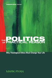 Icon image The Politics of Practical Reason: Why Theological Ethics Must Change Your Life