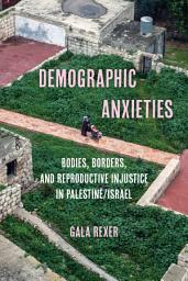 Icon image Demographic Anxieties: Bodies, Borders, and Reproductive Injustice in Palestine/Israel