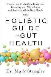Icon image The Holistic Guide to Gut Health: Discover the Truth About Leaky Gut, Balancing Your Microbiome, and Restoring Whole-Body Health