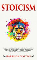 Icon image Stoicism: Discover How Stoic Philosophy Works and Master the Modern Art of Happiness, Stronger Self Discipline, Increased Confidence, Calmness, and Mental Resilience in a Turbulent World!