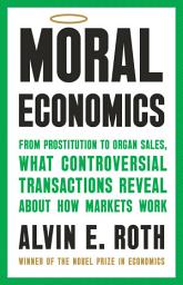 Icon image Moral Economics: From Prostitution to Organ Sales, What Controversial Transactions Reveal About How Markets Work