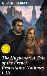Icon image The Huguenot: A Tale of the French Protestants. Volumes I-III: Enriched edition. A Tale of Religious Persecution and Political Intrigue in 18th Century France