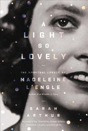 Icon image A Light So Lovely: The Spiritual Legacy of Madeleine L'Engle, Author of A Wrinkle in Time