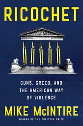 Icon image Ricochet: Guns, Greed, and the American Way of Violence