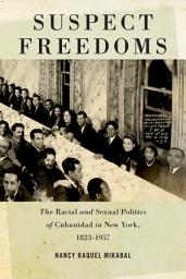 Icon image Suspect Freedoms: The Racial and Sexual Politics of Cubanidad in New York, 1823-1957
