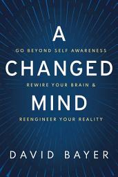 Icon image A Changed Mind: Go Beyond Self Awareness, Rewire Your Brain & Reengineer Your Reality
