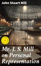 Icon image Mr J. S. Mill on Personal Representation: Enriched edition. Exploring Representation in Political Systems