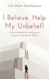 Icon image I Believe. Help My Unbelief!: Christian Beliefs for a Religiously Pluralistic and Secular World