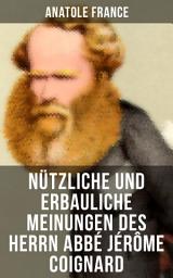 Icon image Nützliche und erbauliche Meinungen des Herrn Abbé Jérôme Coignard: Satirische Erzählungen und Aphorismen: Die Staatsminister + Der heilige Abraham + Der Mississippiskandal + Die Ostereier + Das neue Ministerium + Die Wissenschaft + Das Heer + Die Justiz + mehr