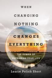 Icon image When Changing Nothing Changes Everything: The Power of Reframing Your Life