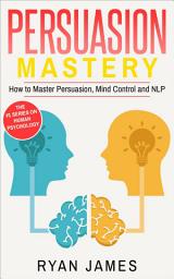 Icon image Persuasion: Mastery- How to Master Persuasion, Mind Control and NLP