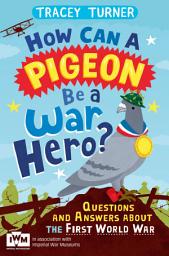 Icon image How Can a Pigeon Be a War Hero? And Other Very Important Questions and Answers About the First World War: Published in Association with Imperial War Museums