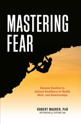 Icon image Mastering Fear: Harnessing Emotion to Achieve Excellence in Health, Work, and Relationships