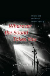 Icon image Wherever the Sound Takes You: Heroics and Heartbreak in Music Making
