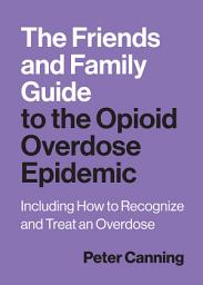 Icon image The Friends and Family Guide to the Opioid Overdose Epidemic: Including How to Recognize and Treat an Overdose