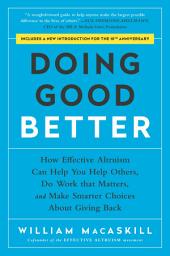 Icon image Doing Good Better: How Effective Altruism Can Help You Help Others, Do Work that Matters, and Make Smarter Choices about Giving Back