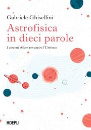 Icon image Astrofisica in dieci parole: I concetti chiave per capire l’Universo