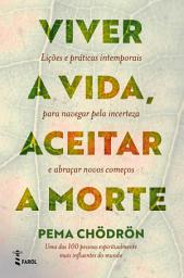 Icon image Viver a Vida, Aceitar a Morte: Lições e práticas intemporais para navegar pela incerteza e abraçar novos começos