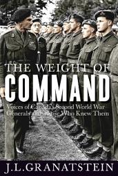 Icon image The Weight of Command: Voices of Canada’s Second World War Generals and Those Who Knew Them