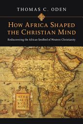 Icon image How Africa Shaped the Christian Mind: Rediscovering the African Seedbed of Western Christianity