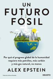 Icon image Un futuro fósil: Por qué el progreso global de la humanidad requiere más petróleo, más carbón y más gas natural, no menos