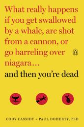 Icon image And Then You're Dead: What Really Happens If You Get Swallowed by a Whale, Are Shot from a Cannon, or Go Barreling over Niagara