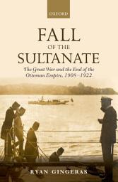 Icon image Fall of the Sultanate: The Great War and the End of the Ottoman Empire 1908-1922