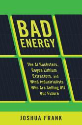 Icon image Bad Energy: The AI Hucksters, Rogue Lithium Extractors, and Wind Industrialists Who Are Selling Off Our Future