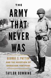 Icon image The Army that Never Was: George S. Patton and the Deception of Operation Fortitude