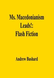 Icon image Ms. Macedonianism Leads!: Flash Fiction