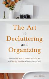 Icon image The Art of Decluttering and Organizing: How to Tidy Up your Home, Stop Clutter, and Simplify your Life (Without Going Crazy)