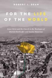 Icon image For the Life of the World: Jesus Christ and the Church in the Theologies of Dietrich Bonhoeffer and Stanley Hauerwas